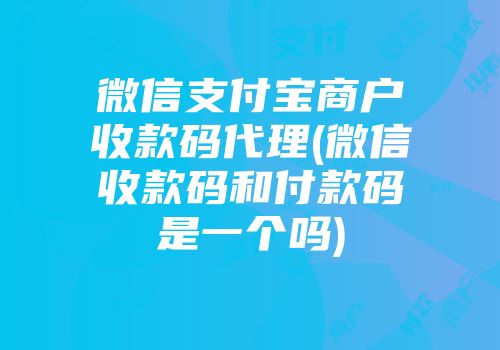 微信支付宝商户收款码代理(微信收款码和付款码是一个吗)