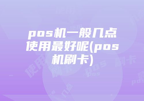pos机一般几点使用最好呢(pos机刷卡)