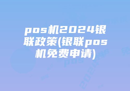 pos机2024银联政策(银联pos机免费申请)