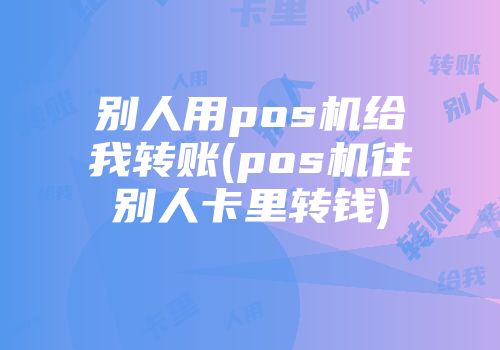 别人用pos机给我转账(pos机往别人卡里转钱)