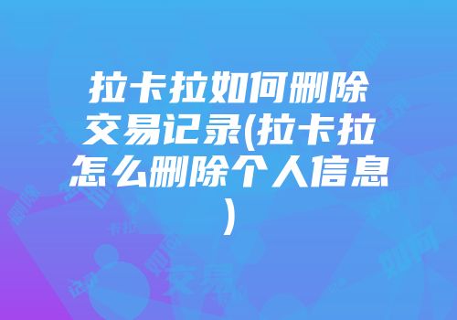 拉卡拉如何删除交易记录(拉卡拉怎么删除个人信息)